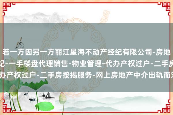 若一方因另一方丽江星海不动产经纪有限公司-房地产中介服务-房地产经纪-一手楼盘代理销售-物业管理-代办产权过户-二手房按揭服务-网上房地产中介出轨而漠视离异