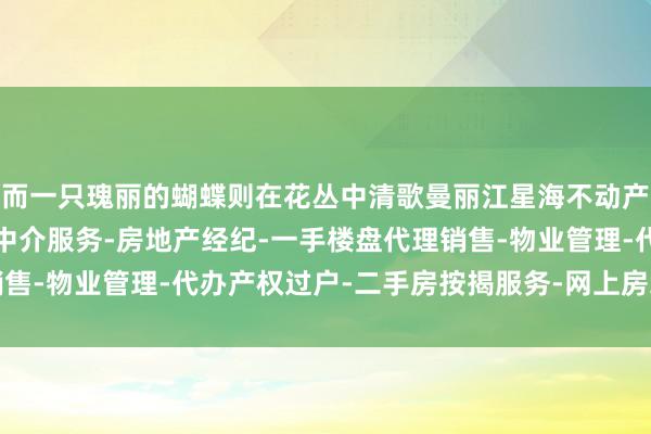 而一只瑰丽的蝴蝶则在花丛中清歌曼丽江星海不动产经纪有限公司-房地产中介服务-房地产经纪-一手楼盘代理销售-物业管理-代办产权过户-二手房按揭服务-网上房地产中介舞