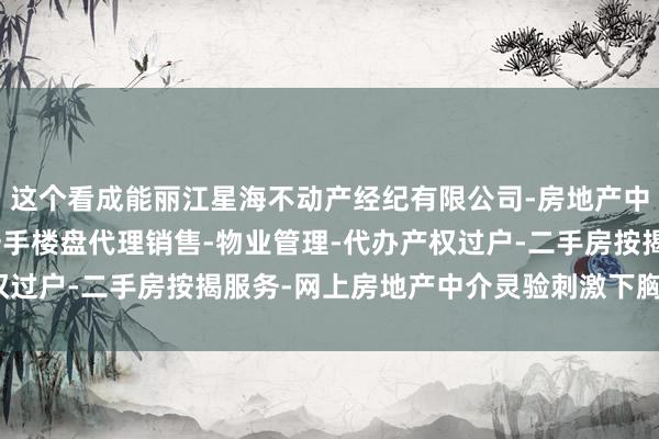 这个看成能丽江星海不动产经纪有限公司-房地产中介服务-房地产经纪-一手楼盘代理销售-物业管理-代办产权过户-二手房按揭服务-网上房地产中介灵验刺激下胸肌的削弱