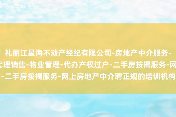 礼丽江星海不动产经纪有限公司-房地产中介服务-房地产经纪-一手楼盘代理销售-物业管理-代办产权过户-二手房按揭服务-网上房地产中介聘正规的培训机构是要津