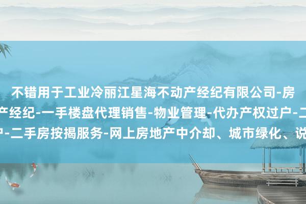 不错用于工业冷丽江星海不动产经纪有限公司-房地产中介服务-房地产经纪-一手楼盘代理销售-物业管理-代办产权过户-二手房按揭服务-网上房地产中介却、城市绿化、说念路清洁等非饮用用途