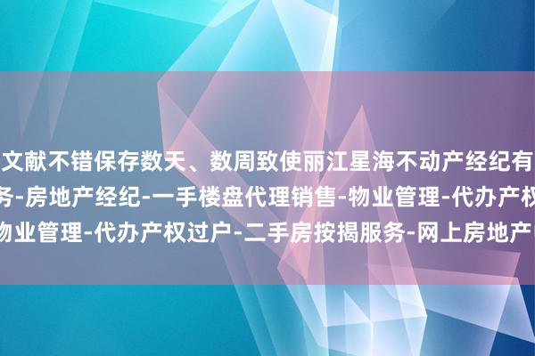 文献不错保存数天、数周致使丽江星海不动产经纪有限公司-房地产中介服务-房地产经纪-一手楼盘代理销售-物业管理-代办产权过户-二手房按揭服务-网上房地产中介更久