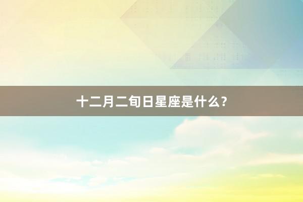 十二月二旬日星座是什么？