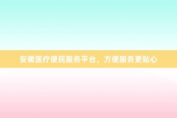 安徽医疗便民服务平台，方便服务更贴心