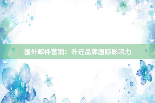 国外邮件营销：升迁品牌国际影响力